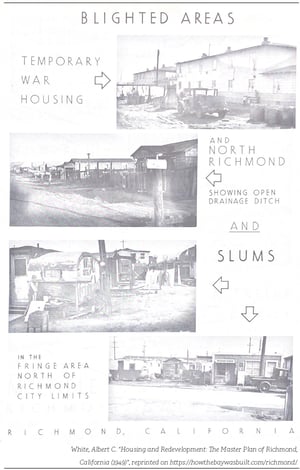 The areas to which Black families were consigned were labeled "blighted" postwar. White, Albert C. "Housing and Redevelopment: The Master Plan of Richmond, California (1949)." How the Bay Was Built: Richmond. Madrigal, Alexis, https://howthebaywasbuilt.com/richmond/.